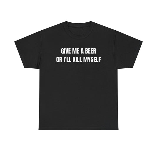 Give Me A Beer Or I'll Kill Myself Funny Shirt – Hilarious Drinking Graphic Tee for Men & Women
